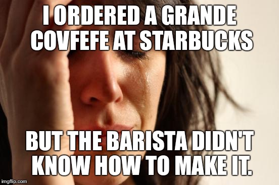 First World Problems Meme | I ORDERED A GRANDE COVFEFE AT STARBUCKS; BUT THE BARISTA DIDN'T KNOW HOW TO MAKE IT. | image tagged in memes,first world problems | made w/ Imgflip meme maker