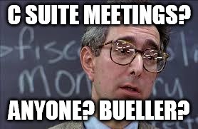 Ferris Bueller Ben Stein | C SUITE MEETINGS? ANYONE? BUELLER? | image tagged in ferris bueller ben stein | made w/ Imgflip meme maker