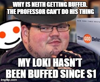 fedora obese reddit glasses fingerless gloves atheist neckbeard  | WHY IS NEITH GETTING BUFFED. THE PROFESSOR CAN'T DO HIS THING; MY LOKI HASN'T BEEN BUFFED SINCE S1 | image tagged in fedora obese reddit glasses fingerless gloves atheist neckbeard | made w/ Imgflip meme maker