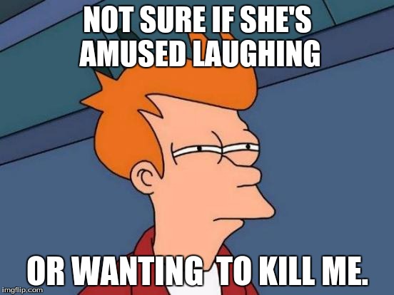 when you really dont know | NOT SURE IF SHE'S AMUSED LAUGHING; OR WANTING  TO KILL ME. | image tagged in memes,futurama fry | made w/ Imgflip meme maker