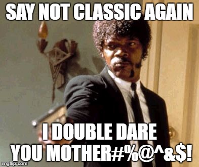 Say That Again I Dare You Meme | SAY NOT CLASSIC AGAIN; I DOUBLE DARE YOU MOTHER#%@^&$! | image tagged in memes,say that again i dare you | made w/ Imgflip meme maker