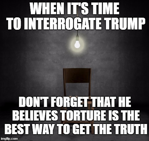 interrogation | WHEN IT'S TIME TO INTERROGATE TRUMP; DON'T FORGET THAT HE BELIEVES TORTURE IS THE BEST WAY TO GET THE TRUTH | image tagged in interrogation | made w/ Imgflip meme maker