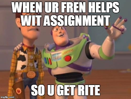X, X Everywhere Meme | WHEN UR FREN HELPS WIT ASSIGNMENT; SO U GET RITE | image tagged in memes,x x everywhere | made w/ Imgflip meme maker