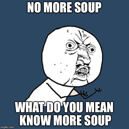 Y U No | NO MORE SOUP; WHAT DO YOU MEAN KNOW MORE SOUP | image tagged in memes,y u no | made w/ Imgflip meme maker