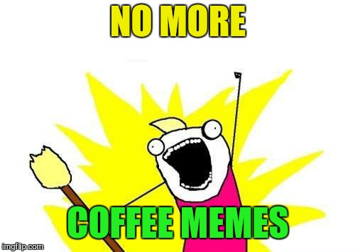 X All The Y Meme | NO MORE COFFEE MEMES | image tagged in memes,x all the y | made w/ Imgflip meme maker