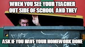 When You See your Teacher Out of school | WHEN YOU SEE YOUR TEACHER OUT SIDE OF SCHOOL  AND THEY; ASK IF YOU HAVE YOUR HOMEWORK DONE | image tagged in when you see your teacher out of school | made w/ Imgflip meme maker