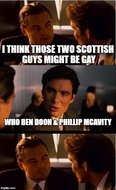 Inception Meme | I THINK THOSE TWO SCOTTISH GUYS MIGHT BE GAY; WHO BEN DOON & PHILLIP MCAVITY | image tagged in memes,inception | made w/ Imgflip meme maker