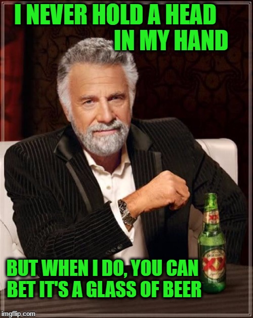 The Most Interesting Man In The World Meme | I NEVER HOLD A HEAD                         IN MY HAND; BUT WHEN I DO, YOU CAN BET IT'S A GLASS OF BEER | image tagged in memes,the most interesting man in the world | made w/ Imgflip meme maker