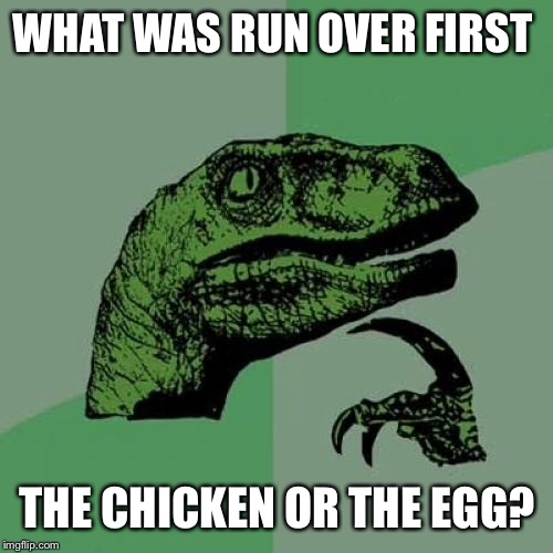 Philosoraptor Meme | WHAT WAS RUN OVER FIRST THE CHICKEN OR THE EGG? | image tagged in memes,philosoraptor | made w/ Imgflip meme maker