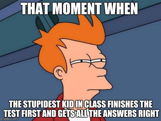 Futurama Fry Meme | THAT MOMENT WHEN; THE STUPIDEST KID IN CLASS FINISHES THE TEST FIRST AND GETS ALL THE ANSWERS RIGHT | image tagged in memes,futurama fry | made w/ Imgflip meme maker