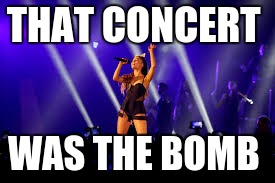 THAT CONCERT; WAS THE BOMB | image tagged in memes,funny | made w/ Imgflip meme maker