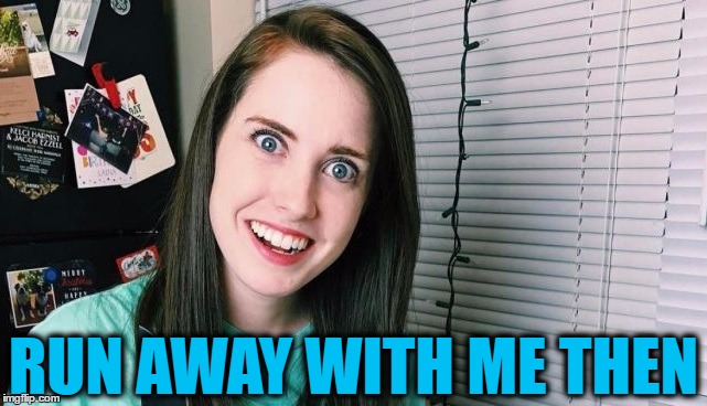 RUN AWAY WITH ME THEN | image tagged in overly attached girlfriend | made w/ Imgflip meme maker