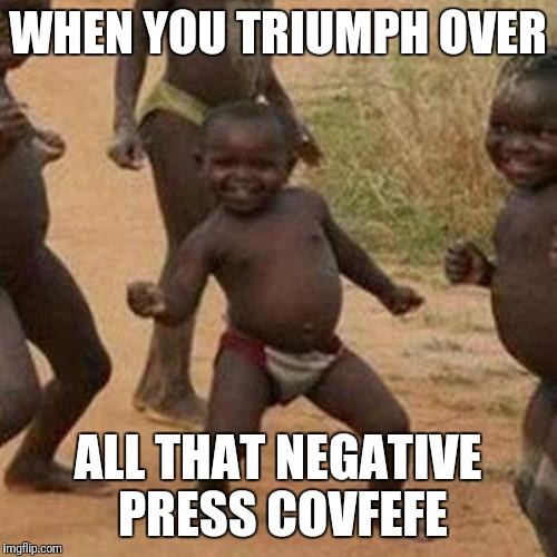 Positive thinking ftw | WHEN YOU TRIUMPH OVER; ALL THAT NEGATIVE PRESS COVFEFE | image tagged in memes,third world success kid | made w/ Imgflip meme maker