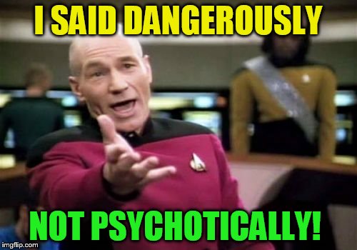 Picard Wtf Meme | I SAID DANGEROUSLY NOT PSYCHOTICALLY! | image tagged in memes,picard wtf | made w/ Imgflip meme maker