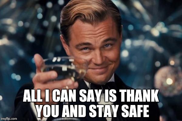 Leonardo Dicaprio Cheers Meme | ALL I CAN SAY IS THANK YOU AND STAY SAFE | image tagged in memes,leonardo dicaprio cheers | made w/ Imgflip meme maker