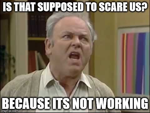Archie Bunker-Is that supposed to scare us? | IS THAT SUPPOSED TO SCARE US? BECAUSE ITS NOT WORKING | image tagged in archie bunker-is that supposed to scare us | made w/ Imgflip meme maker