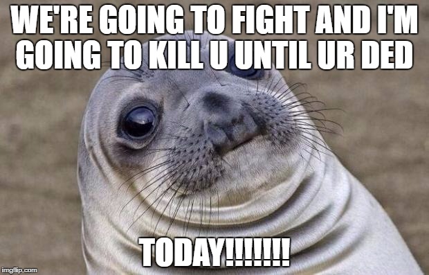 Awkward Moment Sealion Meme | WE'RE GOING TO FIGHT AND I'M GOING TO KILL U
UNTIL UR DED; TODAY!!!!!!! | image tagged in memes,awkward moment sealion | made w/ Imgflip meme maker