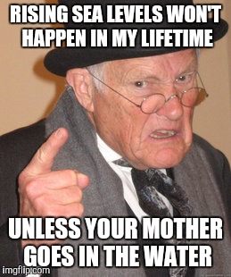 Back In My Day Meme | RISING SEA LEVELS WON'T HAPPEN IN MY LIFETIME UNLESS YOUR MOTHER GOES IN THE WATER | image tagged in memes,back in my day | made w/ Imgflip meme maker