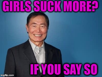 sulu | GIRLS SUCK MORE? IF YOU SAY SO | image tagged in sulu | made w/ Imgflip meme maker
