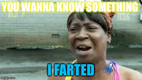 Ain't Nobody Got Time For That | YOU WANNA KNOW SOMETHING; I FARTED | image tagged in memes,aint nobody got time for that | made w/ Imgflip meme maker