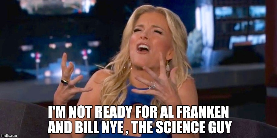 Megan Kelley | I'M NOT READY FOR AL FRANKEN AND BILL NYE , THE SCIENCE GUY | image tagged in megan kelley | made w/ Imgflip meme maker