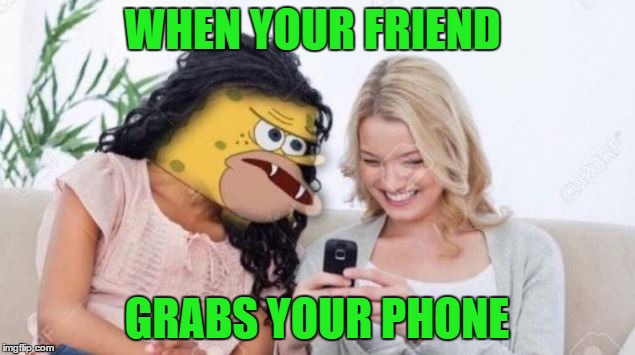  WHEN YOUR FRIEND; GRABS YOUR PHONE | image tagged in spongebob | made w/ Imgflip meme maker