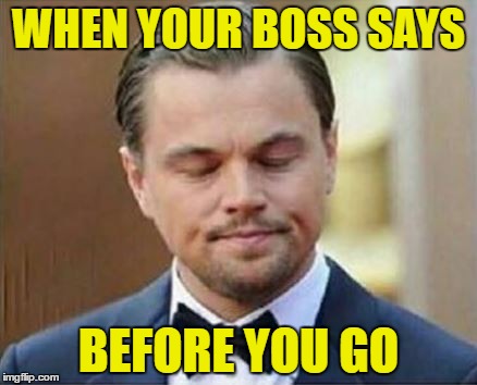 WHEN YOUR BOSS SAYS; BEFORE YOU GO | image tagged in boss | made w/ Imgflip meme maker