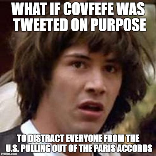Conspiracy Keanu Meme | WHAT IF COVFEFE WAS TWEETED ON PURPOSE; TO DISTRACT EVERYONE FROM THE U.S. PULLING OUT OF THE PARIS ACCORDS | image tagged in memes,conspiracy keanu,AdviceAnimals | made w/ Imgflip meme maker