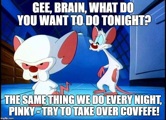 GEE, BRAIN, WHAT DO YOU WANT TO DO TONIGHT? THE SAME THING WE DO EVERY NIGHT, PINKY - TRY TO TAKE OVER COVFEFE! | image tagged in covfefe,pinky and the brain | made w/ Imgflip meme maker