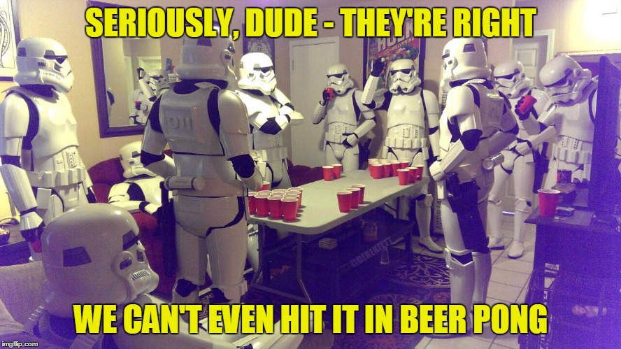 facing the facts - one galactic keystone cop at a time | SERIOUSLY, DUDE - THEY'RE RIGHT; WE CAN'T EVEN HIT IT IN BEER PONG | image tagged in memes,star wars,stormtroopers,stormtrooper miss,beer,drinking | made w/ Imgflip meme maker