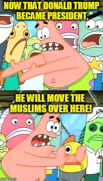 Put It Somewhere Else Patrick Meme | NOW THAT DONALD TRUMP BECAME PRESIDENT, HE WILL MOVE THE MUSLIMS OVER HERE! | image tagged in memes,put it somewhere else patrick | made w/ Imgflip meme maker