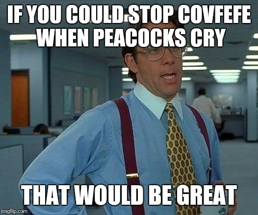 That Would Be Great Meme | IF YOU COULD STOP COVFEFE WHEN PEACOCKS CRY THAT WOULD BE GREAT | image tagged in memes,that would be great | made w/ Imgflip meme maker