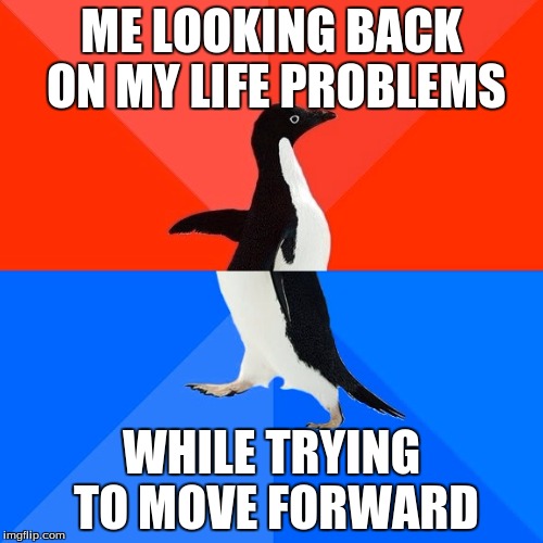 Socially Awesome Awkward Penguin | ME LOOKING BACK ON MY LIFE PROBLEMS; WHILE TRYING TO MOVE FORWARD | image tagged in memes,socially awesome awkward penguin | made w/ Imgflip meme maker