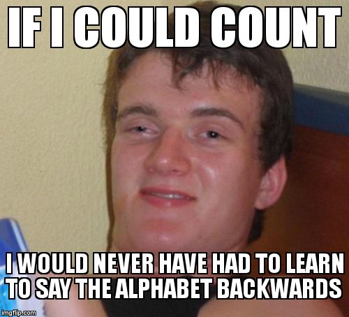 10 Guy Meme | IF I COULD COUNT I WOULD NEVER HAVE HAD TO LEARN TO SAY THE ALPHABET BACKWARDS | image tagged in memes,10 guy | made w/ Imgflip meme maker