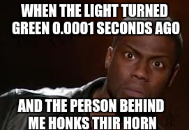 Kevin Hart |  WHEN THE LIGHT TURNED GREEN 0.0001 SECONDS AGO; AND THE PERSON BEHIND ME HONKS THIR HORN | image tagged in memes,kevin hart the hell | made w/ Imgflip meme maker