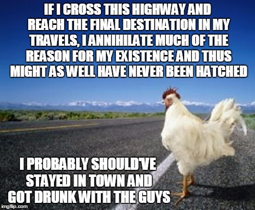 why did the chicken cross the road? because he was a pretentious prat | IF I CROSS THIS HIGHWAY AND REACH THE FINAL DESTINATION IN MY TRAVELS, I ANNIHILATE MUCH OF THE REASON FOR MY EXISTENCE AND THUS MIGHT AS WELL HAVE NEVER BEEN HATCHED; I PROBABLY SHOULD'VE STAYED IN TOWN AND GOT DRUNK WITH THE GUYS | image tagged in memes,why did the chicken cross the road,philosophy | made w/ Imgflip meme maker