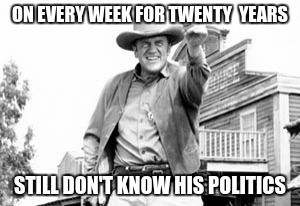 ON EVERY WEEK FOR TWENTY  YEARS; STILL DON'T KNOW HIS POLITICS | image tagged in gunsmoke | made w/ Imgflip meme maker