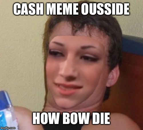 Cashmeousside ten guy | CASH MEME OUSSIDE; HOW BOW DIE | image tagged in cashmeousside ten guy | made w/ Imgflip meme maker