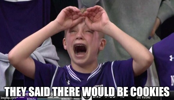 Northwestern no  | THEY SAID THERE WOULD BE COOKIES | image tagged in northwestern no | made w/ Imgflip meme maker