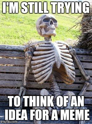 Waiting Skeleton Meme | I'M STILL TRYING; TO THINK OF AN IDEA FOR A MEME | image tagged in memes,waiting skeleton | made w/ Imgflip meme maker