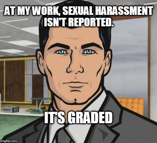 Archer Meme | AT MY WORK, SEXUAL HARASSMENT ISN'T REPORTED. IT'S GRADED | image tagged in memes,archer | made w/ Imgflip meme maker