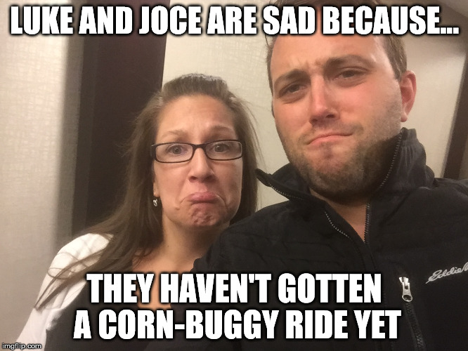 Corn buggy | LUKE AND JOCE ARE SAD BECAUSE... THEY HAVEN'T GOTTEN A CORN-BUGGY RIDE YET | image tagged in corn,buggy,corn buggy | made w/ Imgflip meme maker