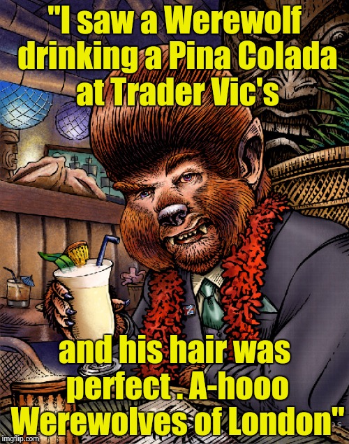 Old Song week , the late , great Warren Zevon | "I saw a Werewolf drinking a Pina Colada at Trader Vic's; and his hair was perfect . A-hooo Werewolves of London" | image tagged in werewolf,song lyrics | made w/ Imgflip meme maker