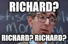 Ferris Bueller Ben Stein | RICHARD? RICHARD? RICHARD? | image tagged in ferris bueller ben stein | made w/ Imgflip meme maker