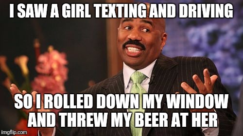 I SAW A GIRL TEXTING AND DRIVING; SO I ROLLED DOWN MY WINDOW AND THREW MY BEER AT HER | image tagged in memes,steve harvey | made w/ Imgflip meme maker