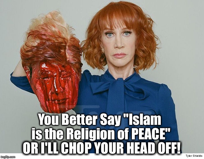  Kathy Griffin ISIS | You Better Say "Islam is the Religion of PEACE"; OR I'LL CHOP YOUR HEAD OFF! | image tagged in kathy griffin isis | made w/ Imgflip meme maker