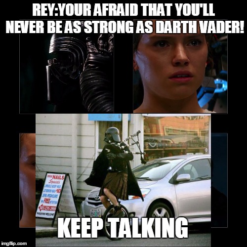 REY:YOUR AFRAID THAT YOU'LL NEVER BE AS STRONG AS DARTH VADER! KEEP TALKING | image tagged in invalid argument vader,funny | made w/ Imgflip meme maker