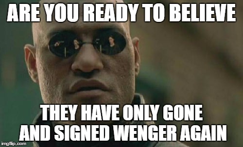Matrix Morpheus Meme | ARE YOU READY TO BELIEVE; THEY HAVE ONLY GONE AND SIGNED WENGER AGAIN | image tagged in memes,matrix morpheus,sports,sports fans | made w/ Imgflip meme maker