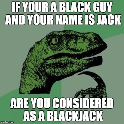 Philosoraptor Meme | IF YOUR A BLACK GUY AND YOUR NAME IS JACK; ARE YOU CONSIDERED AS A BLACKJACK | image tagged in memes,philosoraptor | made w/ Imgflip meme maker