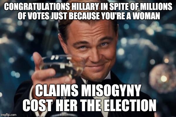 Leonardo Dicaprio Cheers | CONGRATULATIONS HILLARY IN SPITE OF MILLIONS OF VOTES JUST BECAUSE YOU'RE A WOMAN; CLAIMS MISOGYNY COST HER THE ELECTION | image tagged in memes,leonardo dicaprio cheers | made w/ Imgflip meme maker